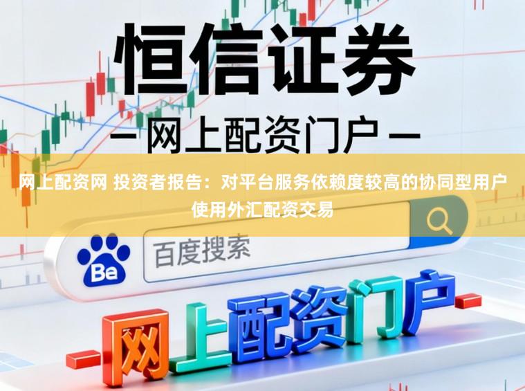 网上配资网 投资者报告：对平台服务依赖度较高的协同型用户使用外汇配资交易