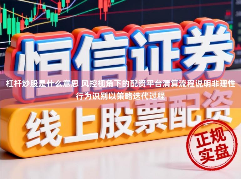 杠杆炒股是什么意思 风控视角下的配资平台清算流程说明非理性行为识别以策略迭代过程