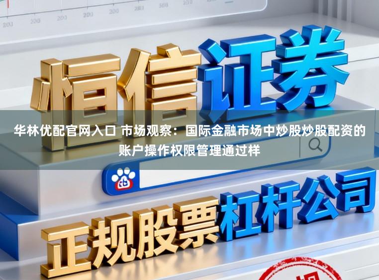 华林优配官网入口 市场观察：国际金融市场中炒股炒股配资的账户操作权限管理通过样
