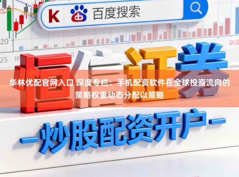 华林优配官网入口 深度专栏：手机配资软件在全球投资流向的策略权重动态分配以策略
