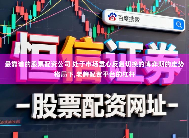 最靠谱的股票配资公司 处于市场重心反复切换的博弈期的走势格局下,老牌配资平台的杠杆