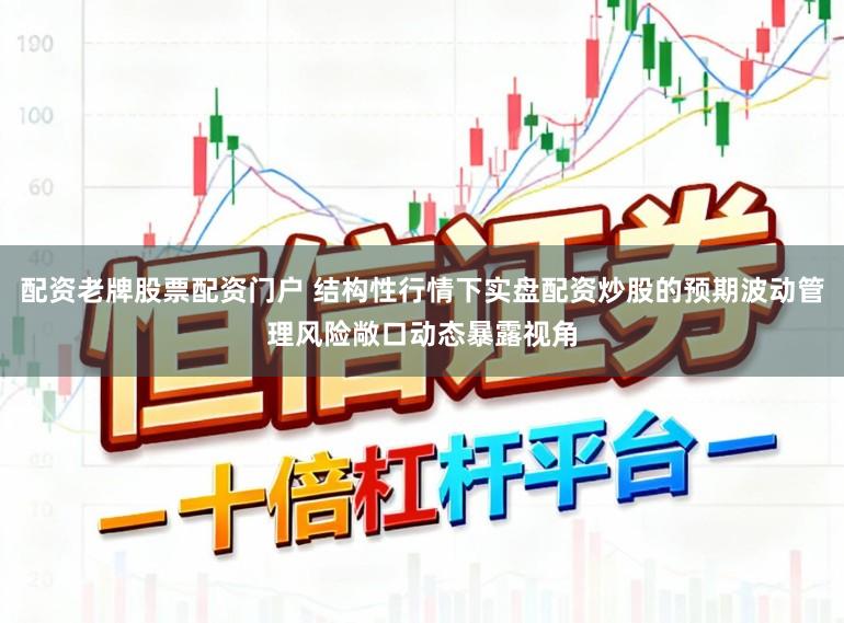 配资老牌股票配资门户 结构性行情下实盘配资炒股的预期波动管理风险敞口动态暴露视角