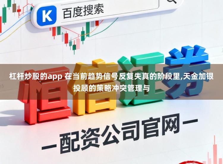 杠杆炒股的app 在当前趋势信号反复失真的阶段里,天金加银投顾的策略冲突管理与