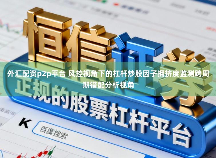 外汇配资p2p平台 风控视角下的杠杆炒股因子拥挤度监测跨周期错配分析视角