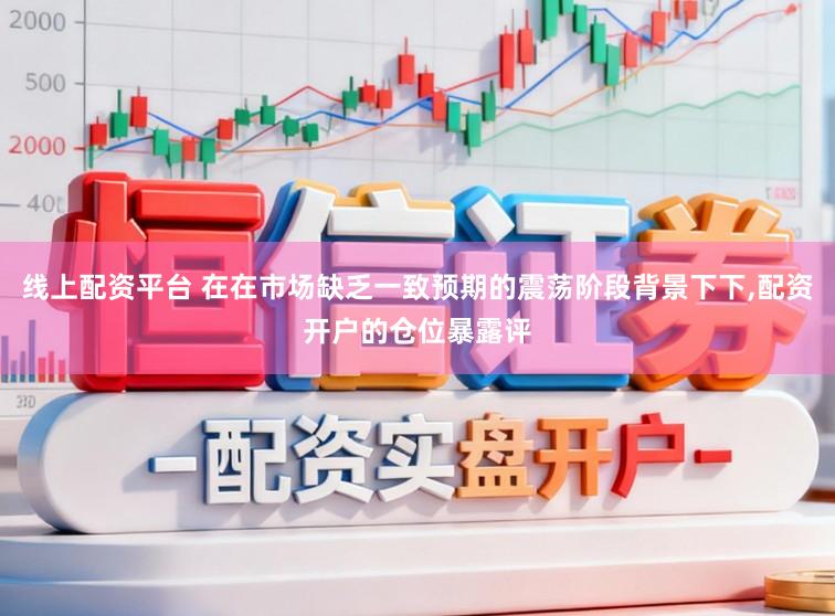 线上配资平台 在在市场缺乏一致预期的震荡阶段背景下下,配资开户的仓位暴露评