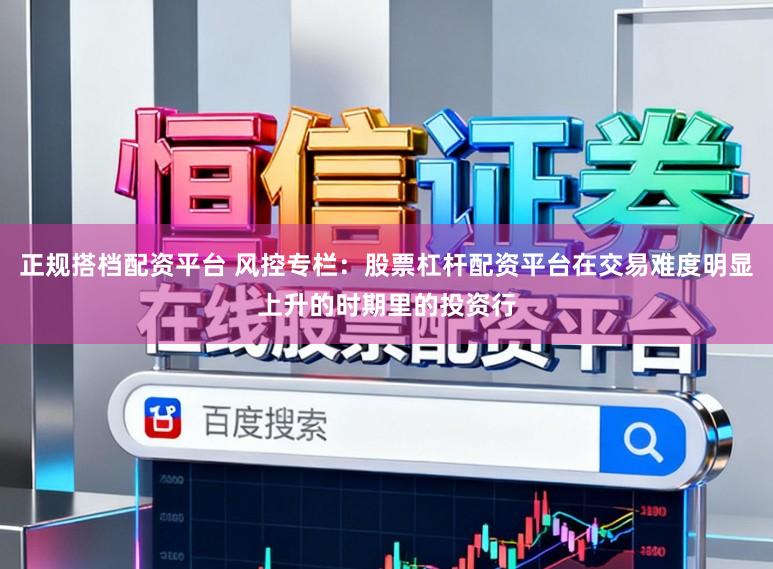 正规搭档配资平台 风控专栏：股票杠杆配资平台在交易难度明显上升的时期里的投资行