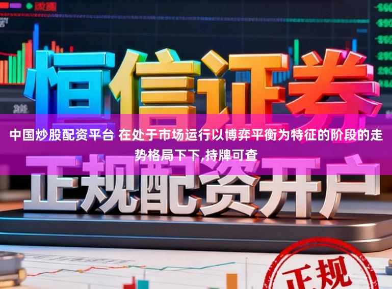 中国炒股配资平台 在处于市场运行以博弈平衡为特征的阶段的走势格局下下,持牌可查