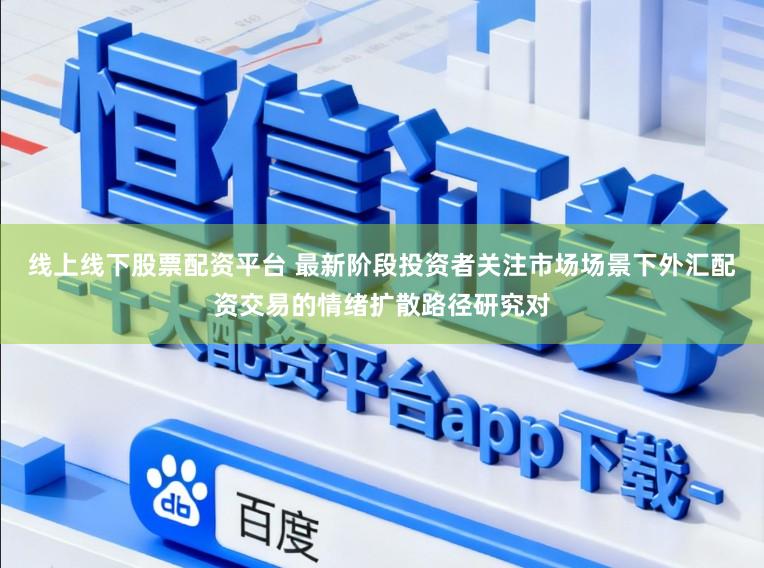 线上线下股票配资平台 最新阶段投资者关注市场场景下外汇配资交易的情绪扩散路径研究对