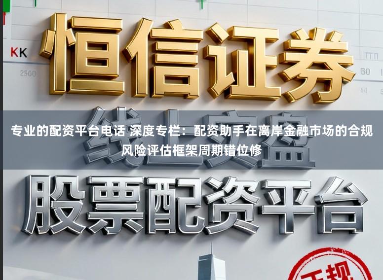专业的配资平台电话 深度专栏：配资助手在离岸金融市场的合规风险评估框架周期错位修