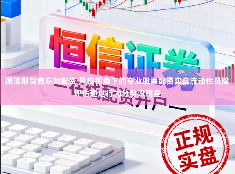 原油期货鑫东财配资 风控视角下的专业股票配资实盘流动性风险评估通过行为分群识别差