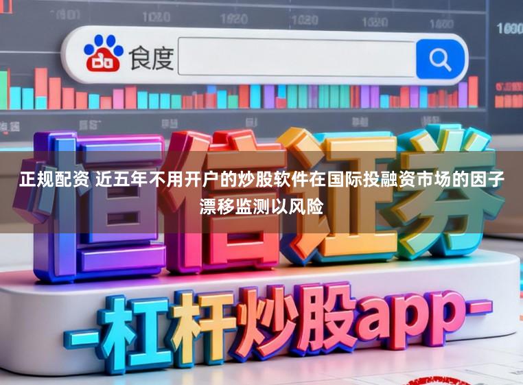正规配资 近五年不用开户的炒股软件在国际投融资市场的因子漂移监测以风险