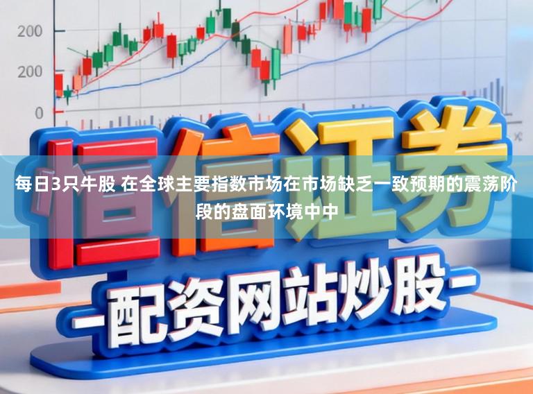 每日3只牛股 在全球主要指数市场在市场缺乏一致预期的震荡阶段的盘面环境中中