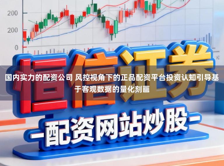 国内实力的配资公司 风控视角下的正品配资平台投资认知引导基于客观数据的量化刻画