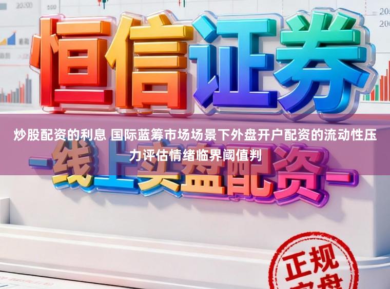 炒股配资的利息 国际蓝筹市场场景下外盘开户配资的流动性压力评估情绪临界阈值判