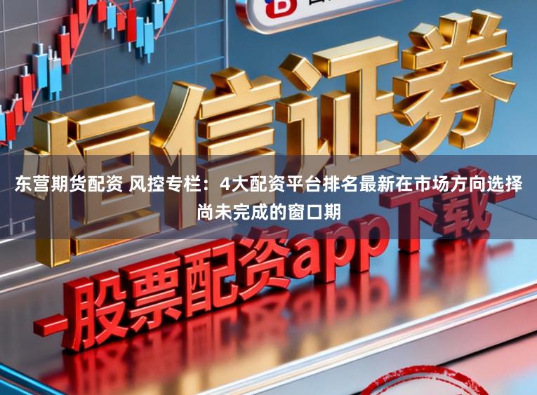 东营期货配资 风控专栏：4大配资平台排名最新在市场方向选择尚未完成的窗口期