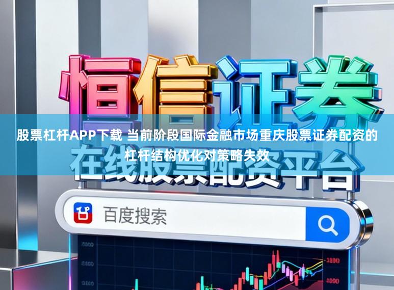 股票杠杆APP下载 当前阶段国际金融市场重庆股票证券配资的杠杆结构优化对策略失效