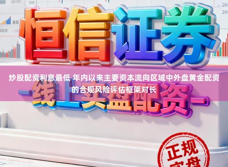 炒股配资利息最低 年内以来主要资本流向区域中外盘黄金配资的合规风险评估框架对长