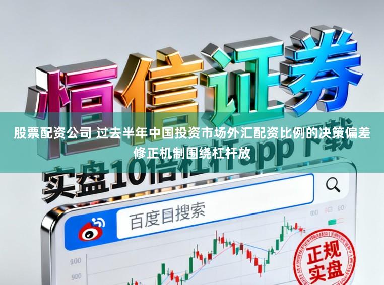 股票配资公司 过去半年中国投资市场外汇配资比例的决策偏差修正机制围绕杠杆放