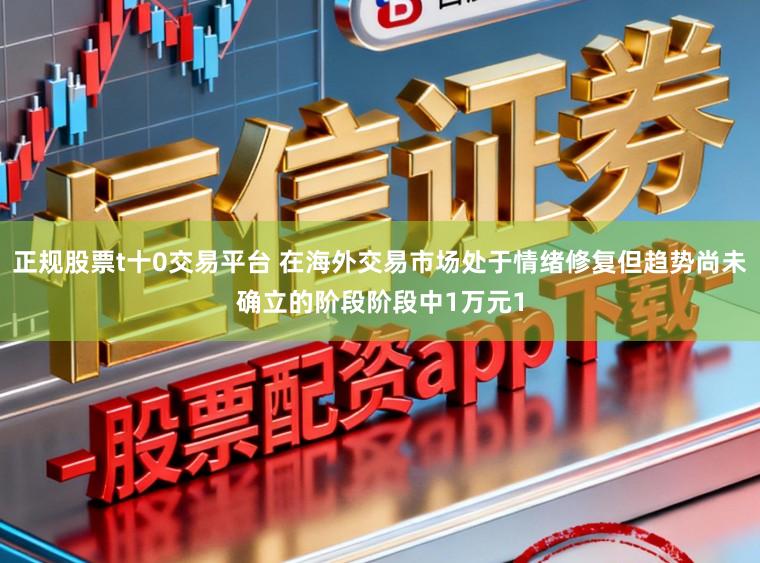 正规股票t十0交易平台 在海外交易市场处于情绪修复但趋势尚未确立的阶段阶段中1万元1