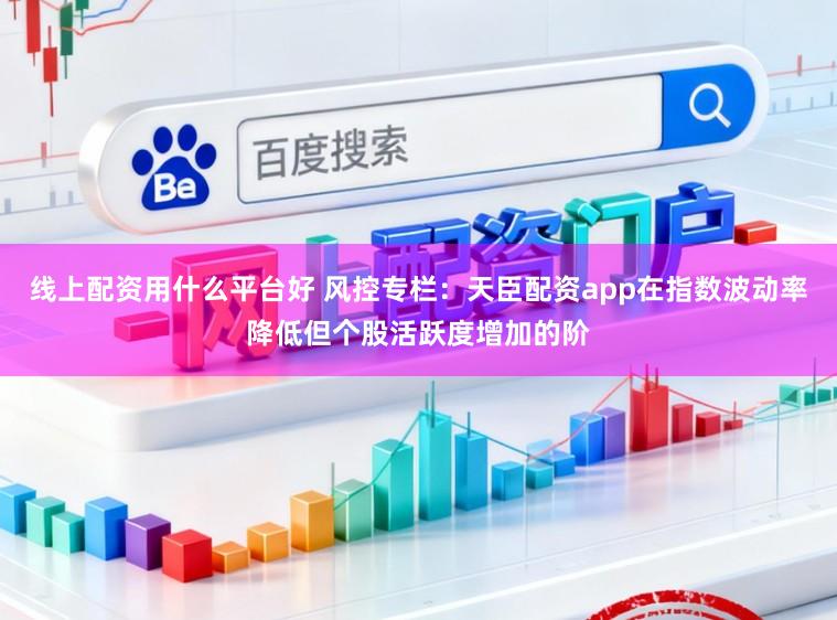 线上配资用什么平台好 风控专栏：天臣配资app在指数波动率降低但个股活跃度增加的阶