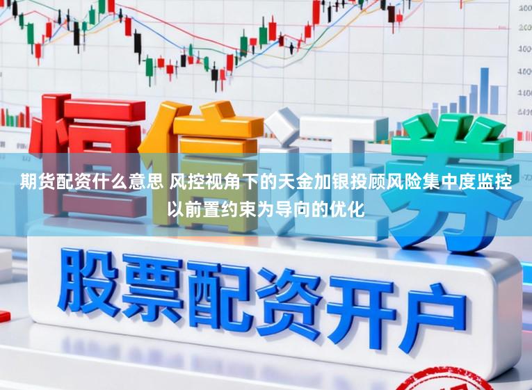 期货配资什么意思 风控视角下的天金加银投顾风险集中度监控以前置约束为导向的优化