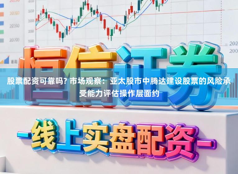 股票配资可靠吗? 市场观察：亚太股市中腾达建设股票的风险承受能力评估操作层面约