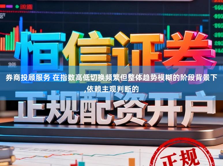 券商投顾服务 在指数高低切换频繁但整体趋势模糊的阶段背景下,依赖主观判断的