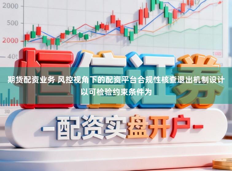 期货配资业务 风控视角下的配资平台合规性核查退出机制设计以可检验约束条件为