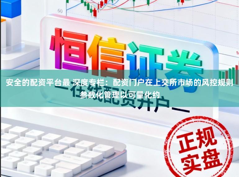 安全的配资平台最 深度专栏：配资门户在上交所市场的风控规则参数化管理以可量化约