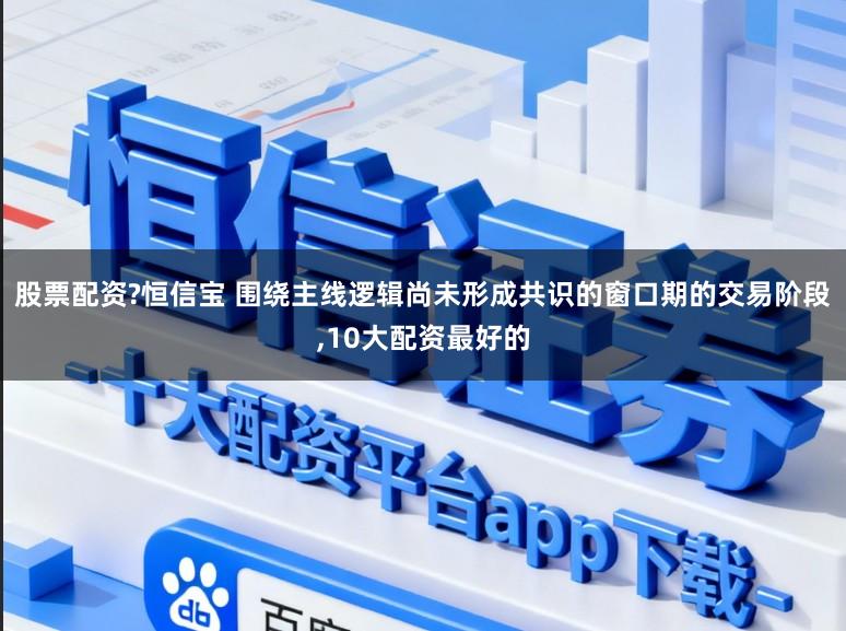 股票配资?恒信宝 围绕主线逻辑尚未形成共识的窗口期的交易阶段,10大配资最好的
