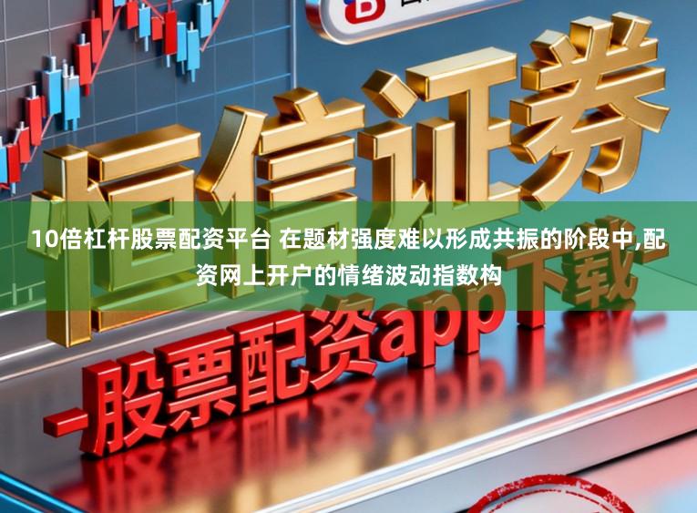 10倍杠杆股票配资平台 在题材强度难以形成共振的阶段中,配资网上开户的情绪波动指数构