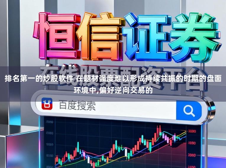 排名第一的炒股软件 在题材强度难以形成持续共振的时期的盘面环境中,偏好逆向交易的