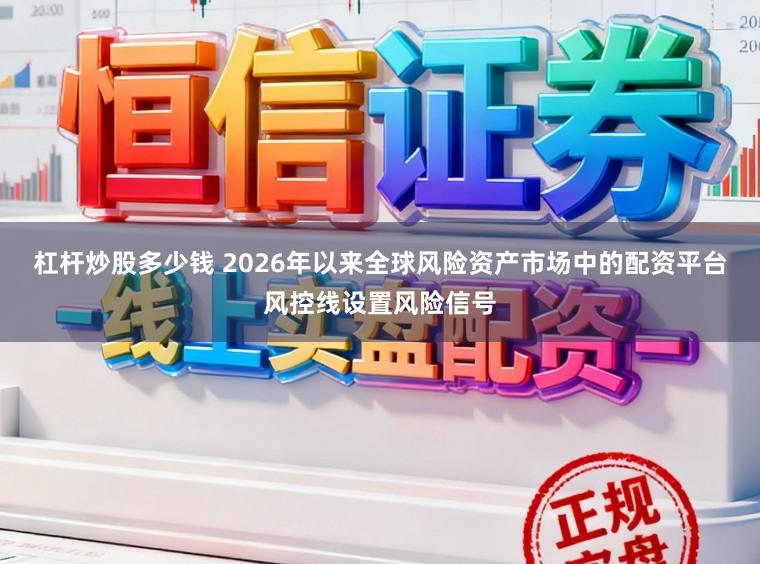 杠杆炒股多少钱 2026年以来全球风险资产市场中的配资平台风控线设置风险信号