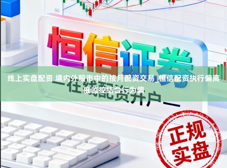 线上实盘配资 境内外股市中的按月配资交易_恒信配资执行偏离度监控结合行为偏