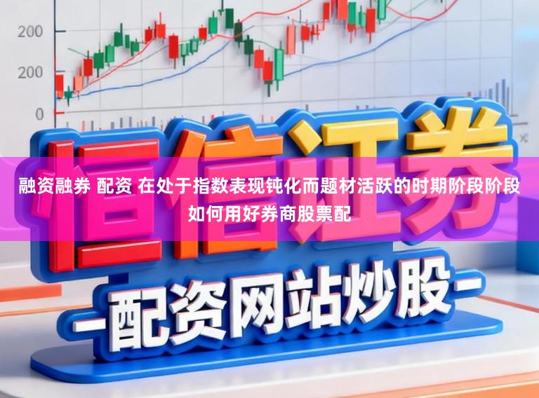 融资融券 配资 在处于指数表现钝化而题材活跃的时期阶段阶段如何用好券商股票配