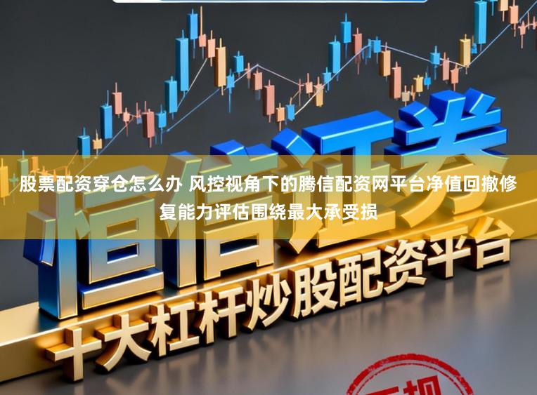 股票配资穿仓怎么办 风控视角下的腾信配资网平台净值回撤修复能力评估围绕最大承受损
