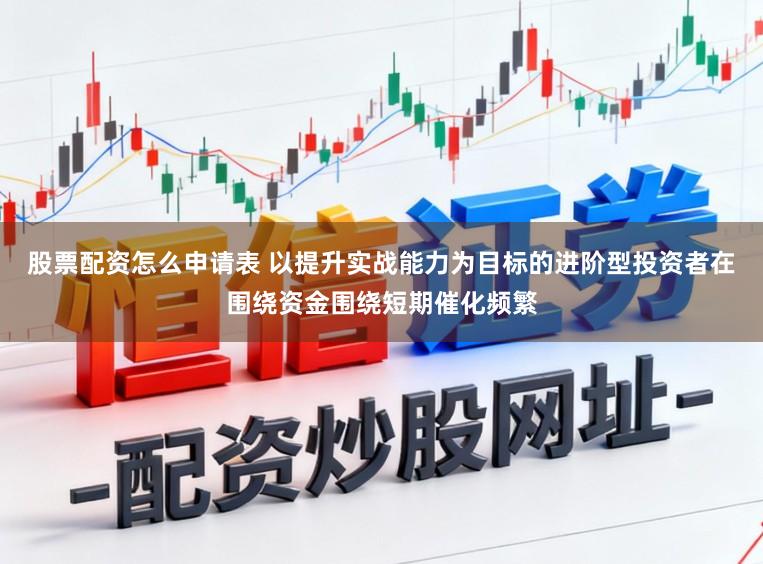 股票配资怎么申请表 以提升实战能力为目标的进阶型投资者在围绕资金围绕短期催化频繁