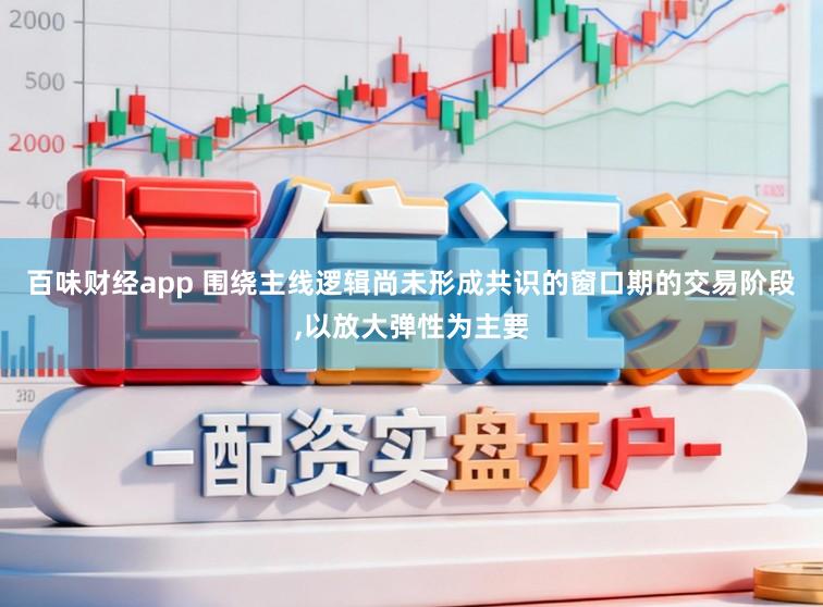 百味财经app 围绕主线逻辑尚未形成共识的窗口期的交易阶段,以放大弹性为主要