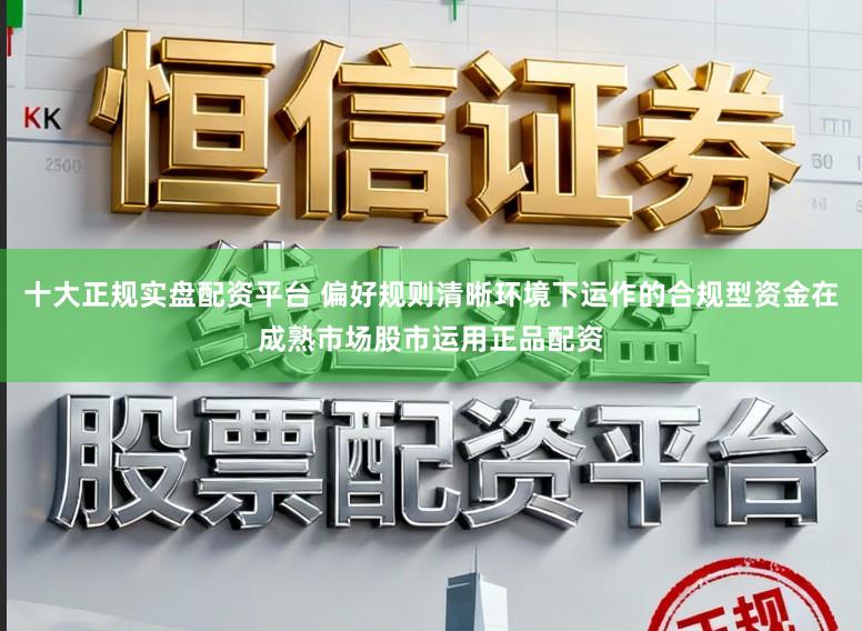 十大正规实盘配资平台 偏好规则清晰环境下运作的合规型资金在成熟市场股市运用正品配资