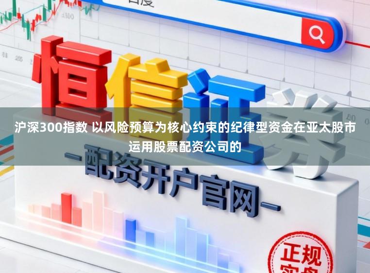沪深300指数 以风险预算为核心约束的纪律型资金在亚太股市运用股票配资公司的