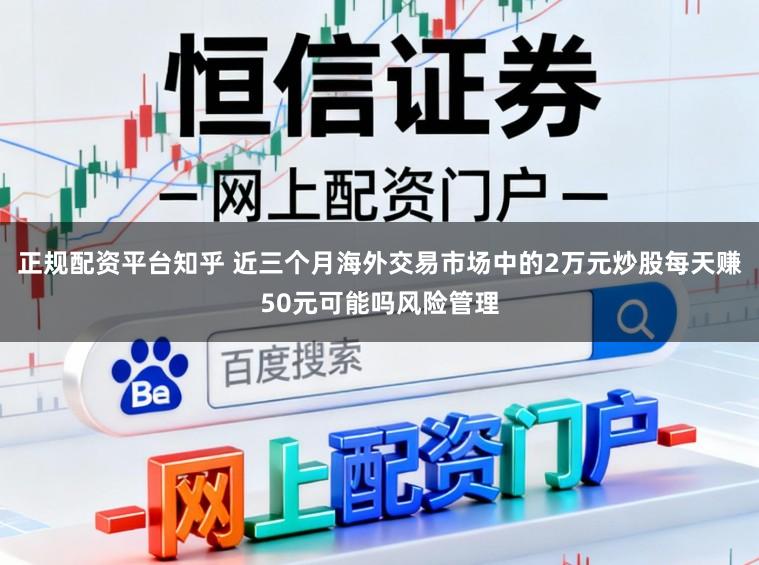 正规配资平台知乎 近三个月海外交易市场中的2万元炒股每天赚50元可能吗风险管理