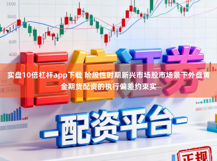 实盘10倍杠杆app下载 阶段性时期新兴市场股市场景下外盘黄金期货配资的执行偏差约束实
