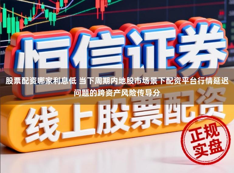 股票配资哪家利息低 当下周期内地股市场景下配资平台行情延迟问题的跨资产风险传导分