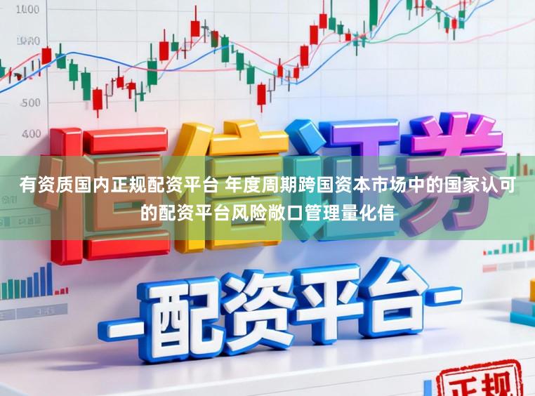 有资质国内正规配资平台 年度周期跨国资本市场中的国家认可的配资平台风险敞口管理量化信