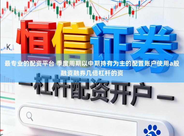 最专业的配资平台 季度周期以中期持有为主的配置账户使用a股融资融券几倍杠杆的资