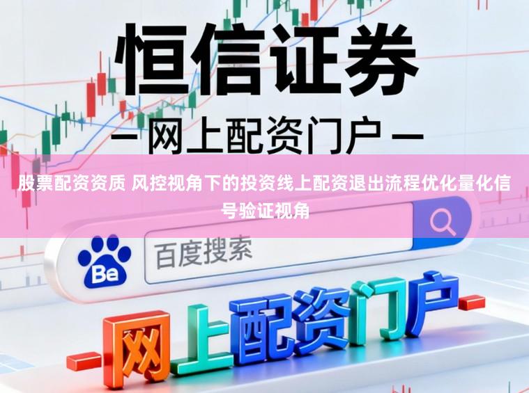 股票配资资质 风控视角下的投资线上配资退出流程优化量化信号验证视角