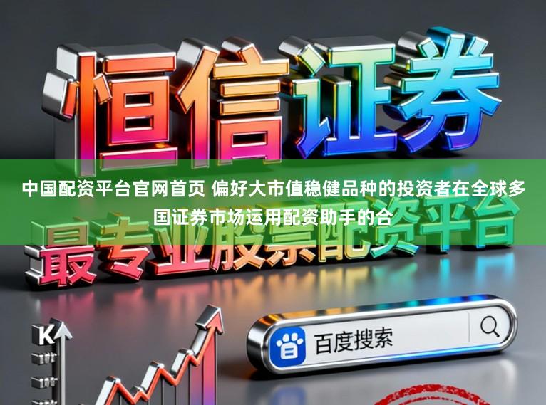 中国配资平台官网首页 偏好大市值稳健品种的投资者在全球多国证券市场运用配资助手的合