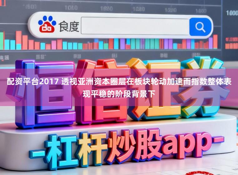 配资平台2017 透视亚洲资本圈层在板块轮动加速而指数整体表现平稳的阶段背景下