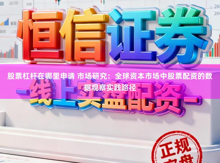 股票杠杆在哪里申请 市场研究：全球资本市场中股票配资的数据观察实践路径