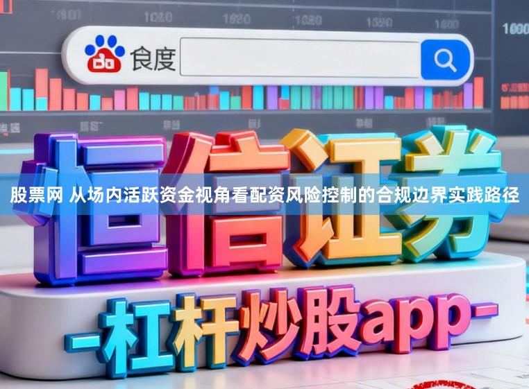 股票网 从场内活跃资金视角看配资风险控制的合规边界实践路径